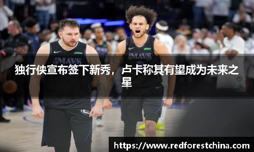 独行侠宣布签下新秀，卢卡称其有望成为未来之星