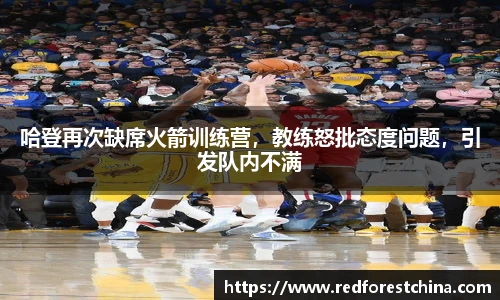 哈登再次缺席火箭训练营，教练怒批态度问题，引发队内不满