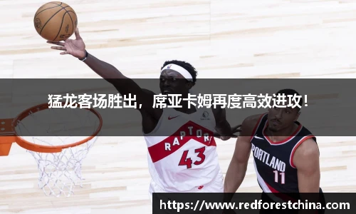 猛龙客场胜出，席亚卡姆再度高效进攻！