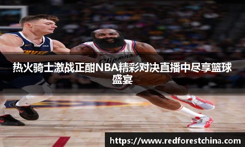热火骑士激战正酣NBA精彩对决直播中尽享篮球盛宴