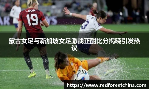 蒙古女足与新加坡女足激战正酣比分揭晓引发热议