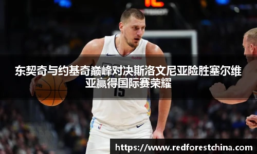 东契奇与约基奇巅峰对决斯洛文尼亚险胜塞尔维亚赢得国际赛荣耀