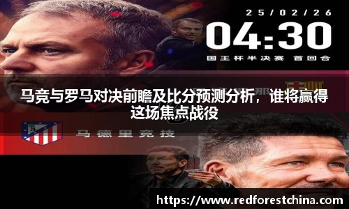 马竞与罗马对决前瞻及比分预测分析，谁将赢得这场焦点战役